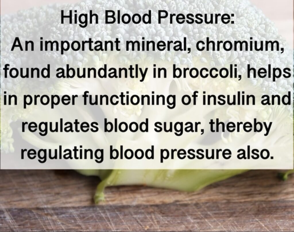 9. High Blood Pressure: An important mineral, chromium, found abundantly in broccoli, helps in proper functioning of insulin and regulates blood sugar, thereby regulating blood pressure also.