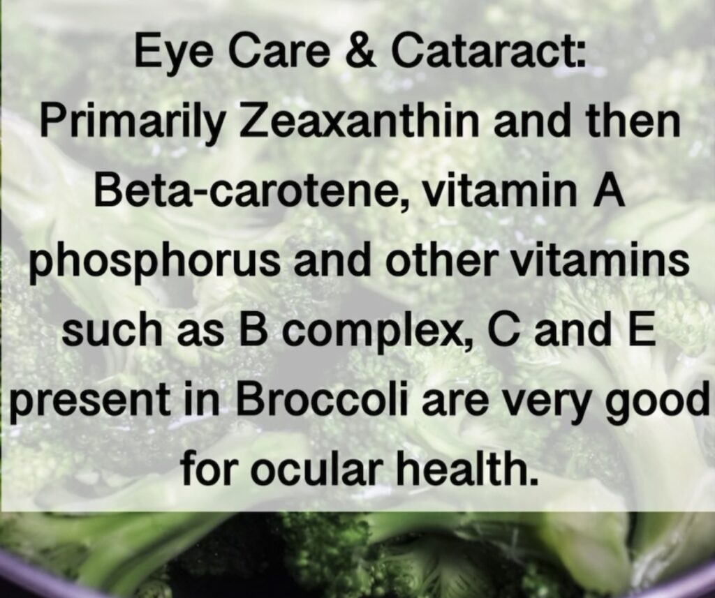 6. Eye Care & Cataract: Primarily Zeaxanthin and then Beta-carotene, vitamin A phosphorus and other vitamins such as B complex, C and E present in Broccoli are very good for ocular health.