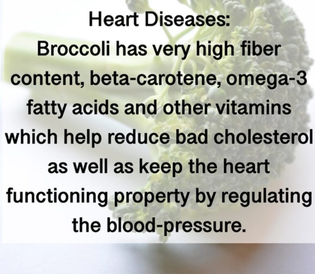 Heart Diseases: Broccoli has very high fiber content, beta-carotene, omega-3 fatty acids and other vitamins which help reduce bad cholesterol as well as keep the heart functioning property by regulating the blood-pressure.5. 