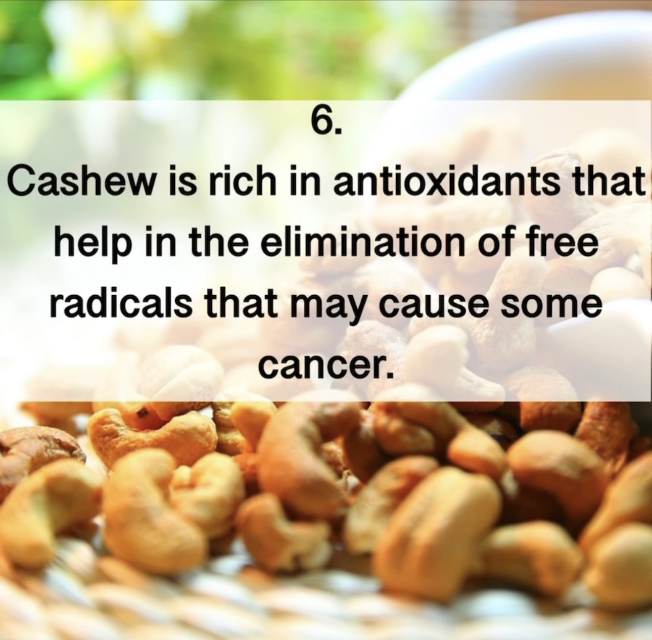 6. Cashew is rich in antioxidants that help in the elimination of free radicals that may cause some cancer.
