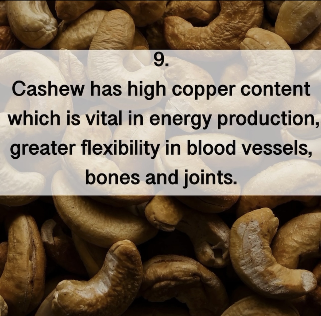 9. Cashew has high copper content which is vital in energy production, greater flexibility in blood vessels, bones and joints.