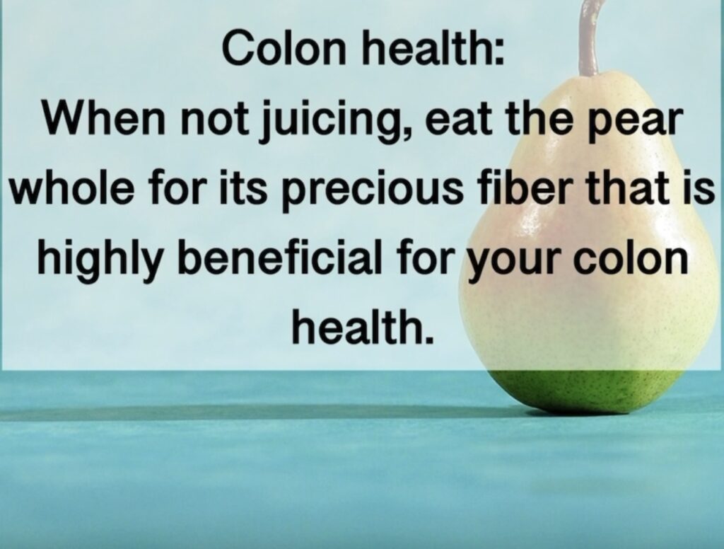 4. Colon health: When not juicing, eat the pear whole for its precious fiber that is highly beneficial for your colon health.