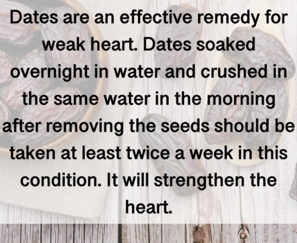 5. Dates are an effective remedy for weak heart. Dates soaked overnight in water and crushed in the same water in the morning after removing the seeds should be taken at least twice a week in this condition. It will strengthen the heart.