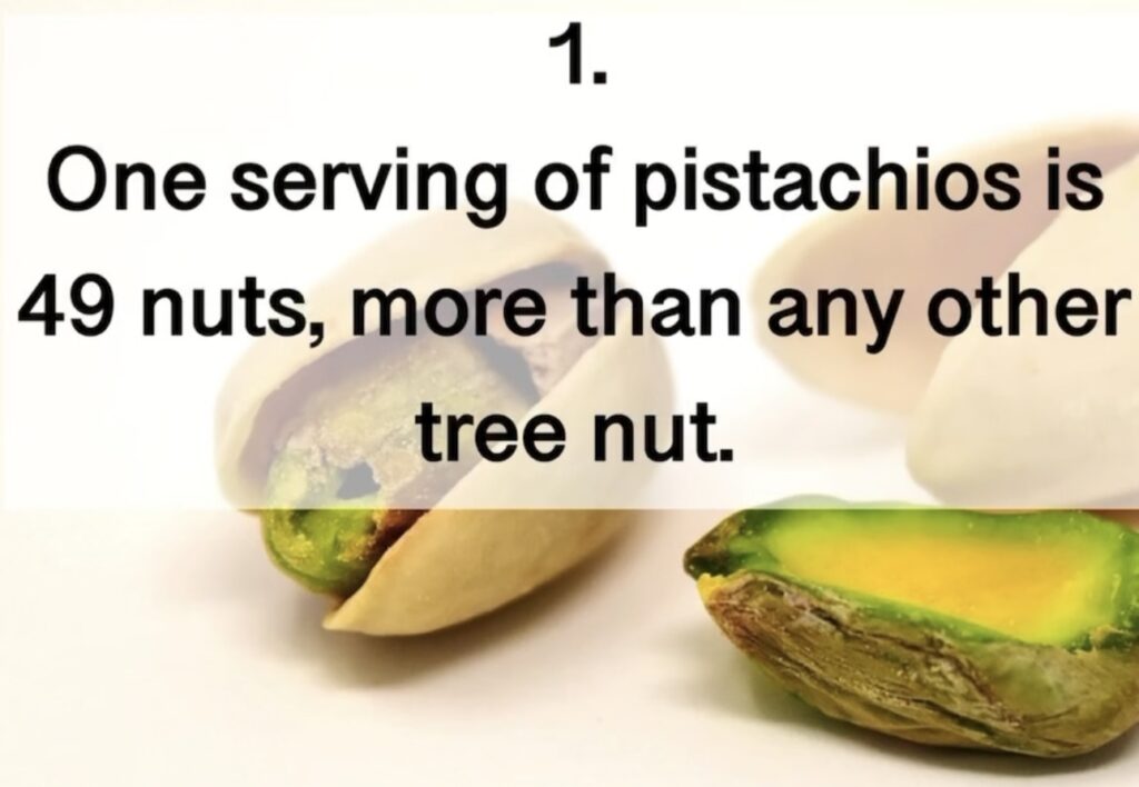 1. One serving of pistachios is 49 nuts, more than any other tree nut.