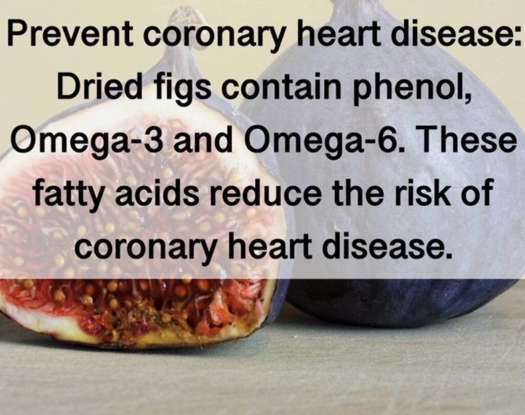4. Prevent coronary heart disease: Dried figs contain phenol, Omega-3 and Omega-6. These fatty acids reduce the risk of coronary heart disease.