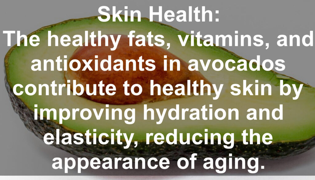 8. Skin Health: The healthy fats, vitamins, and antioxidants in avocados contribute to healthy skin by improving hydration and elasticity, reducing the appearance of aging.