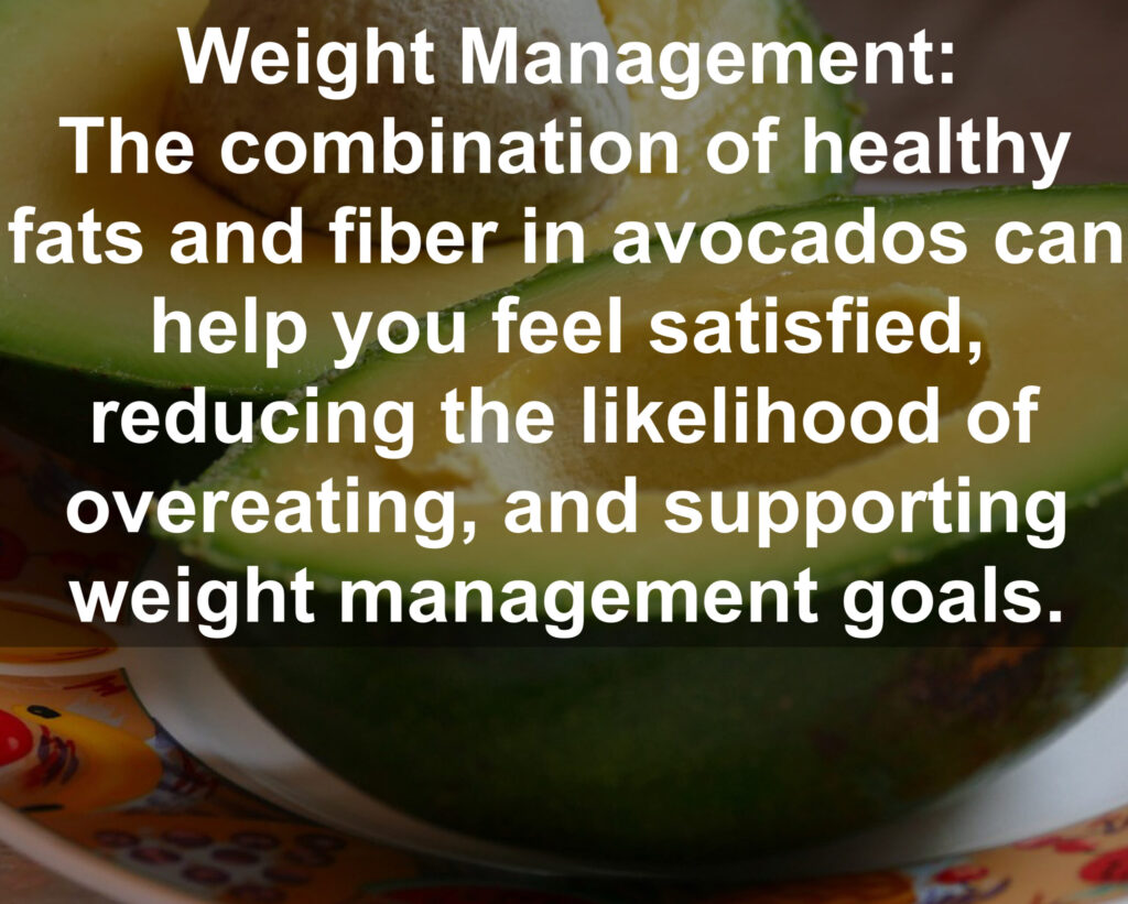 9. Weight Management: The combination of healthy fats and fiber in avocados can help you feel satisfied, reducing the likelihood of overeating, and supporting weight management goals.