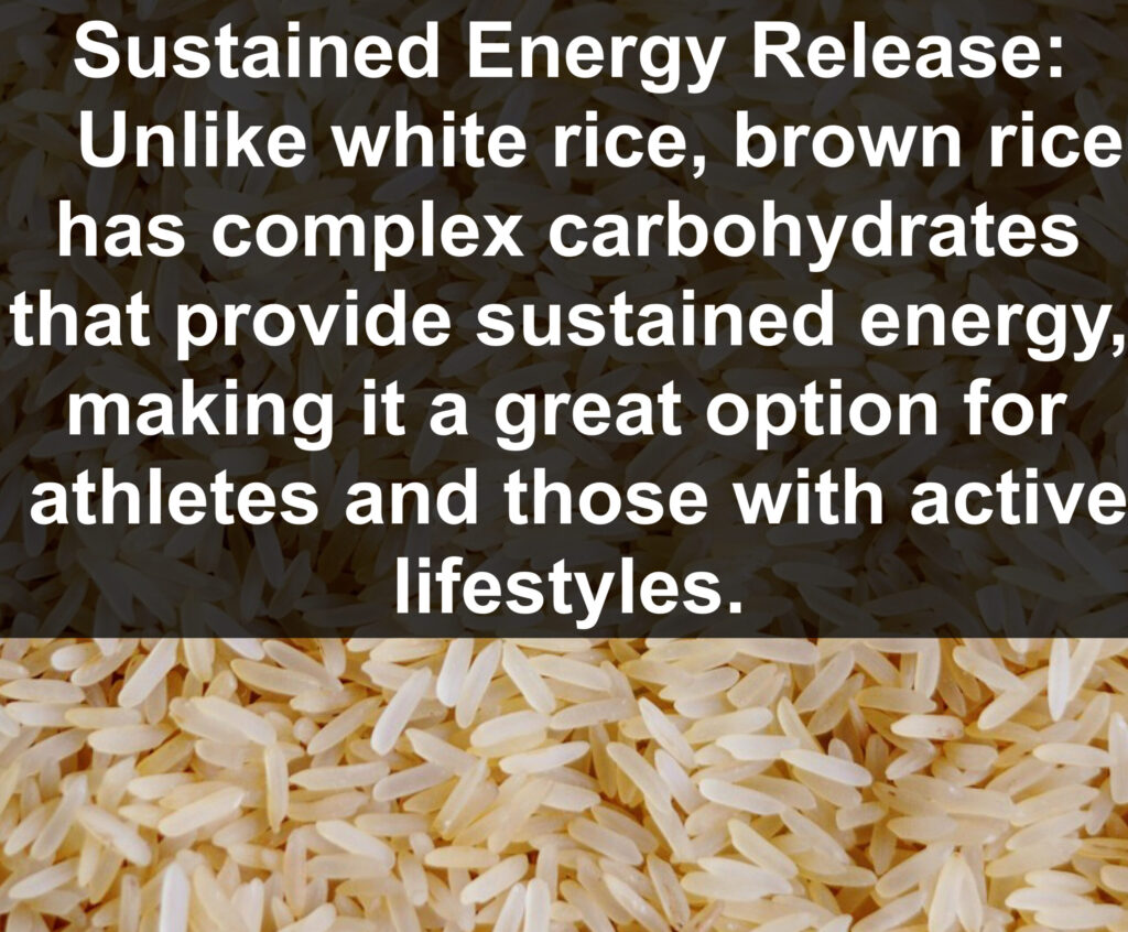 9. Sustained Energy Release: Unlike white rice, brown rice has complex carbohydrates that provide sustained energy, making it a great option for athletes and those with active lifestyles.