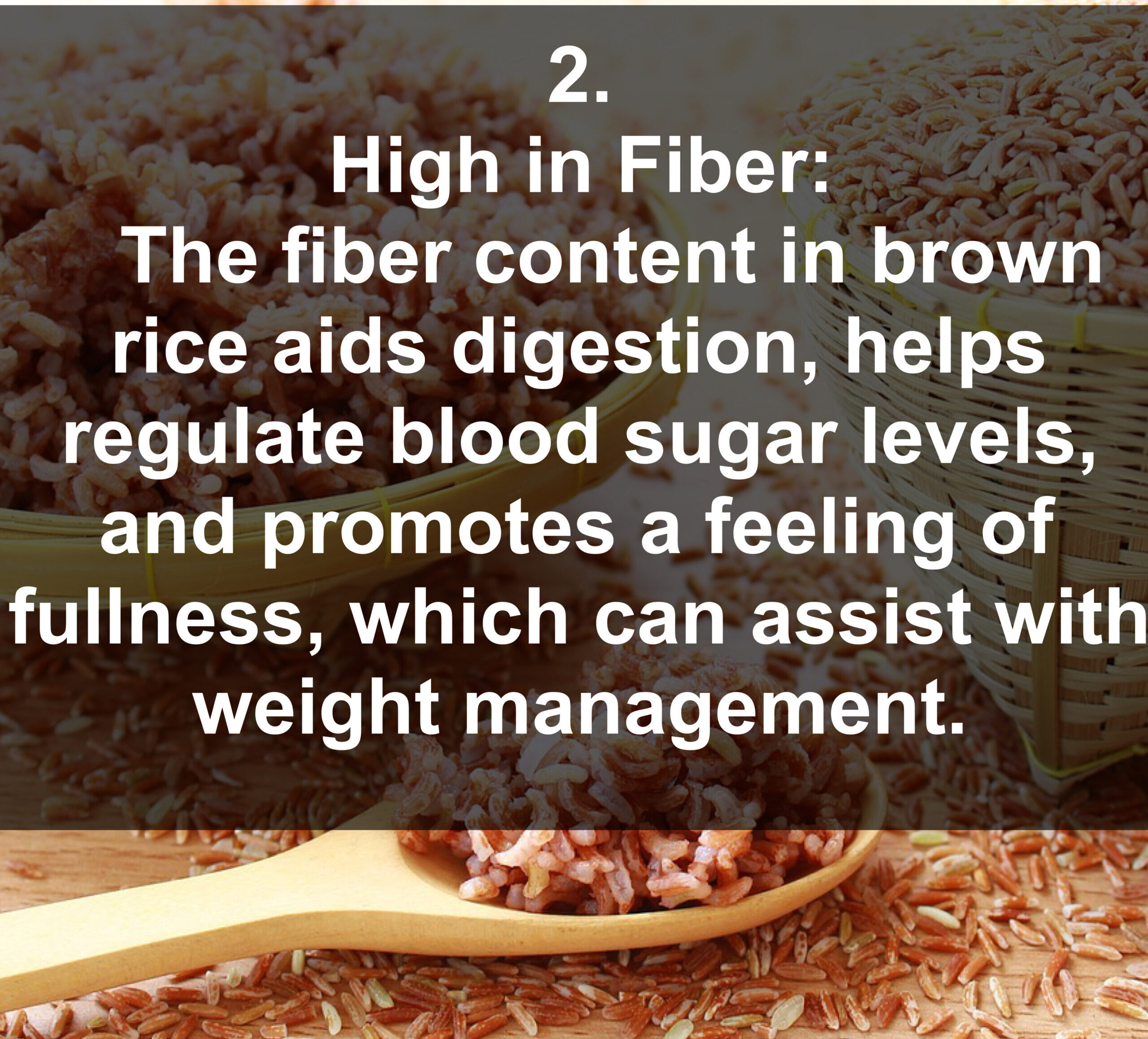 2. High in Fiber: The fiber content in brown rice aids digestion, helps regulate blood sugar levels, and promotes a feeling of fullness, which can assist with weight management.