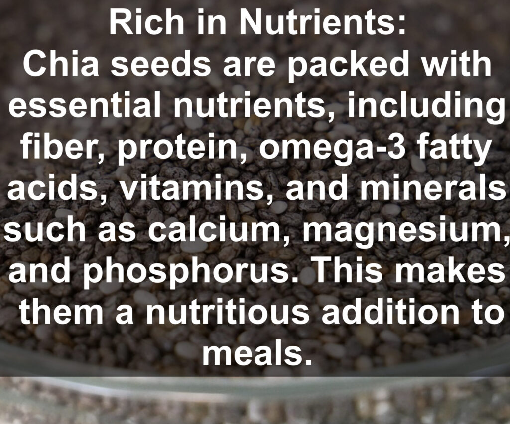 1. Rich in Nutrients: Chia seeds are packed with essential nutrients, including fiber, protein, omega-3 fatty acids, vitamins, and minerals such as calcium, magnesium, and phosphorus. This makes them a nutritious addition to meals.