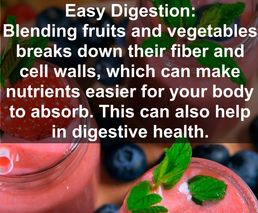 2. Easy Digestion: Blending fruits and vegetables breaks down their fiber and cell walls, which can make nutrients easier for your body to absorb. This can also help in digestive health.
