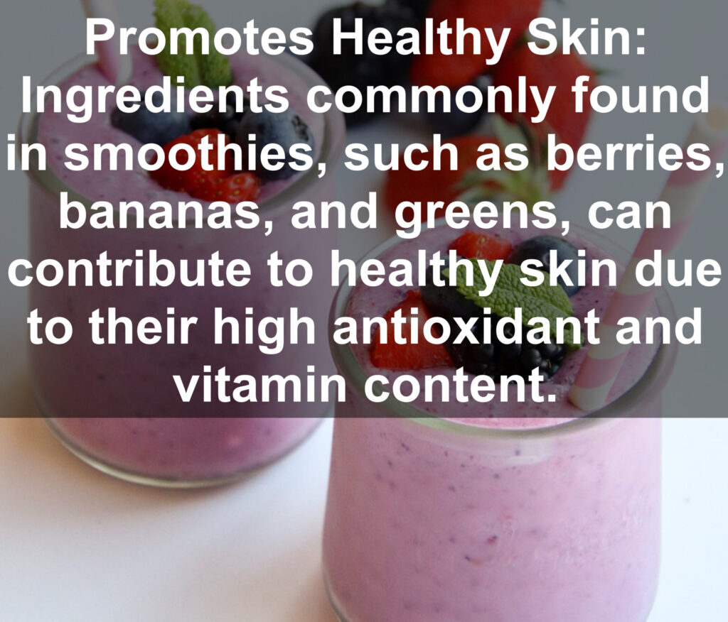 10. Promotes Healthy Skin: Ingredients commonly found in smoothies, such as berries, bananas, and greens, can contribute to healthy skin due to their high antioxidant and vitamin content.