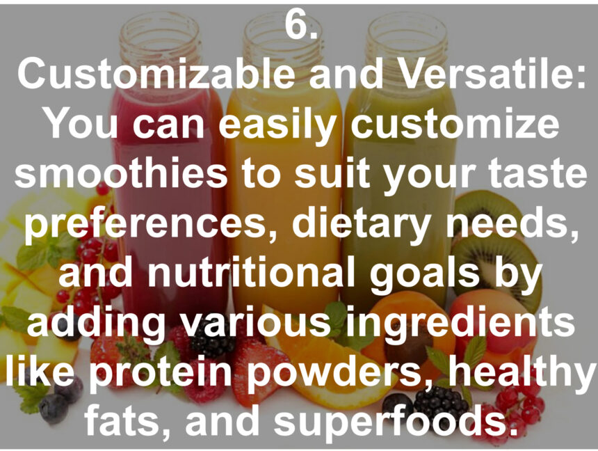 6. Customizable and Versatile: You can easily customize smoothies to suit your taste preferences, dietary needs, and nutritional goals by adding various ingredients like protein powders, healthy fats, and superfoods.