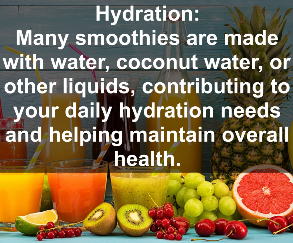 4. Hydration: Many smoothies are made with water, coconut water, or other liquids, contributing to your daily hydration needs and helping maintain overall health.