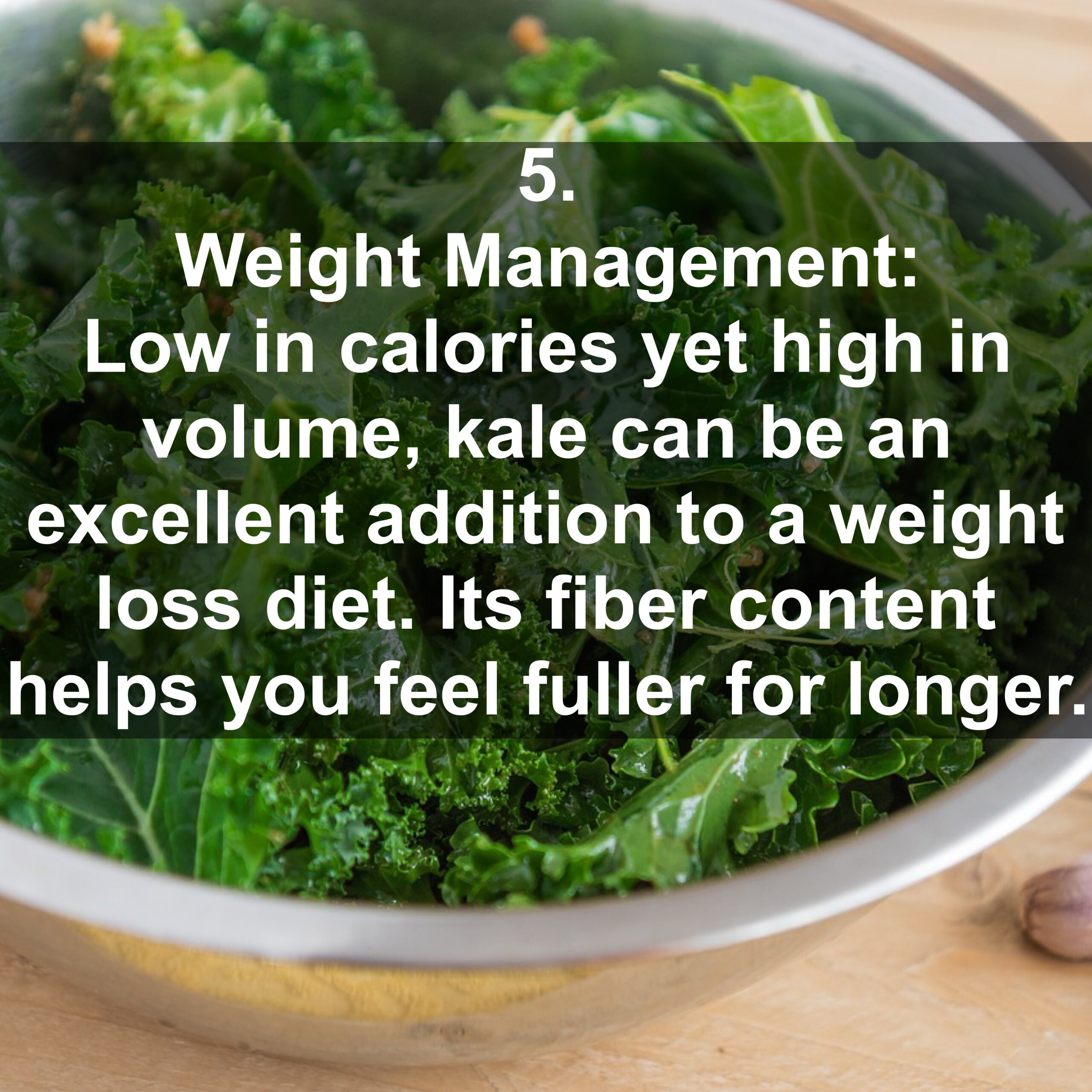 5. Weight Management: Low in calories yet high in volume, kale can be an excellent addition to a weight loss diet. Its fiber content helps you feel fuller for longer.