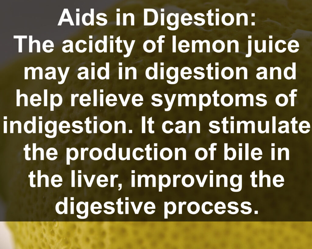 2. Aids in Digestion: The acidity of lemon juice may aid in digestion and help relieve symptoms of indigestion. It can stimulate the production of bile in the liver, improving the digestive process.
