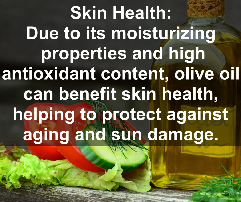 8. Skin Health: Due to its moisturizing properties and high antioxidant content, olive oil can benefit skin health, helping to protect against aging and sun damage.