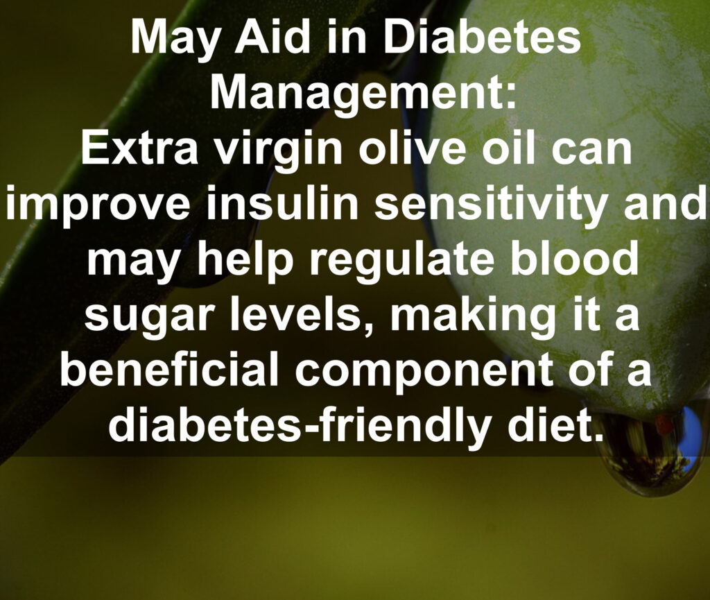 9. May Aid in Diabetes Management: Extra virgin olive oil can improve insulin sensitivity and may help regulate blood sugar levels, making it a beneficial component of a diabetes-friendly diet.