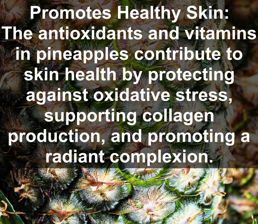 5. Promotes Healthy Skin: The antioxidants and vitamins in pineapples contribute to skin health by protecting against oxidative stress, supporting collagen production, and promoting a radiant complexion.