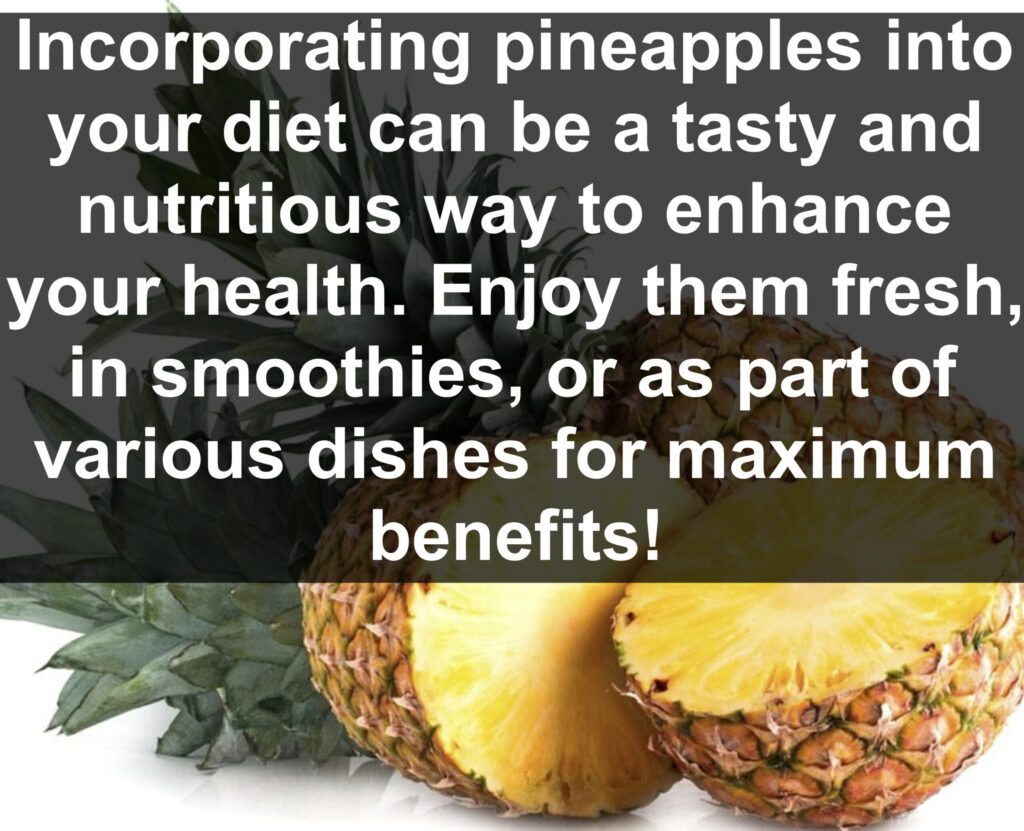 Incorporating pineapples into your diet can be a tasty and nutritious way to enhance your health. Enjoy them fresh, in smoothies, or as part of various dishes for maximum benefits