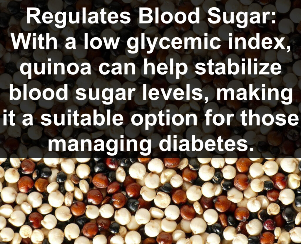 8. Regulates Blood Sugar: With a low glycemic index, quinoa can help stabilize blood sugar levels, making it a suitable option for those managing diabetes.