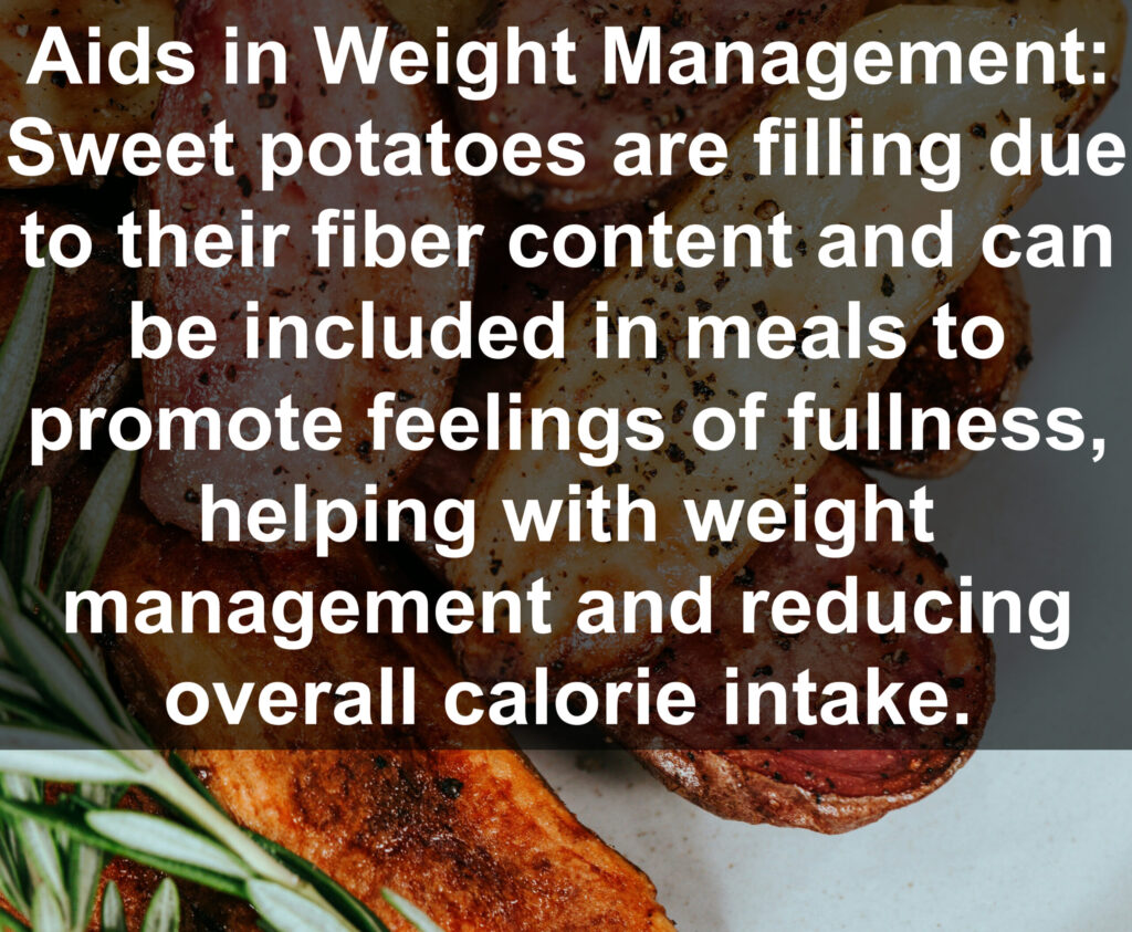 8. Aids in Weight Management: Sweet potatoes are filling due to their fiber content and can be included in meals to promote feelings of fullness, helping with weight management and reducing overall calorie intake.