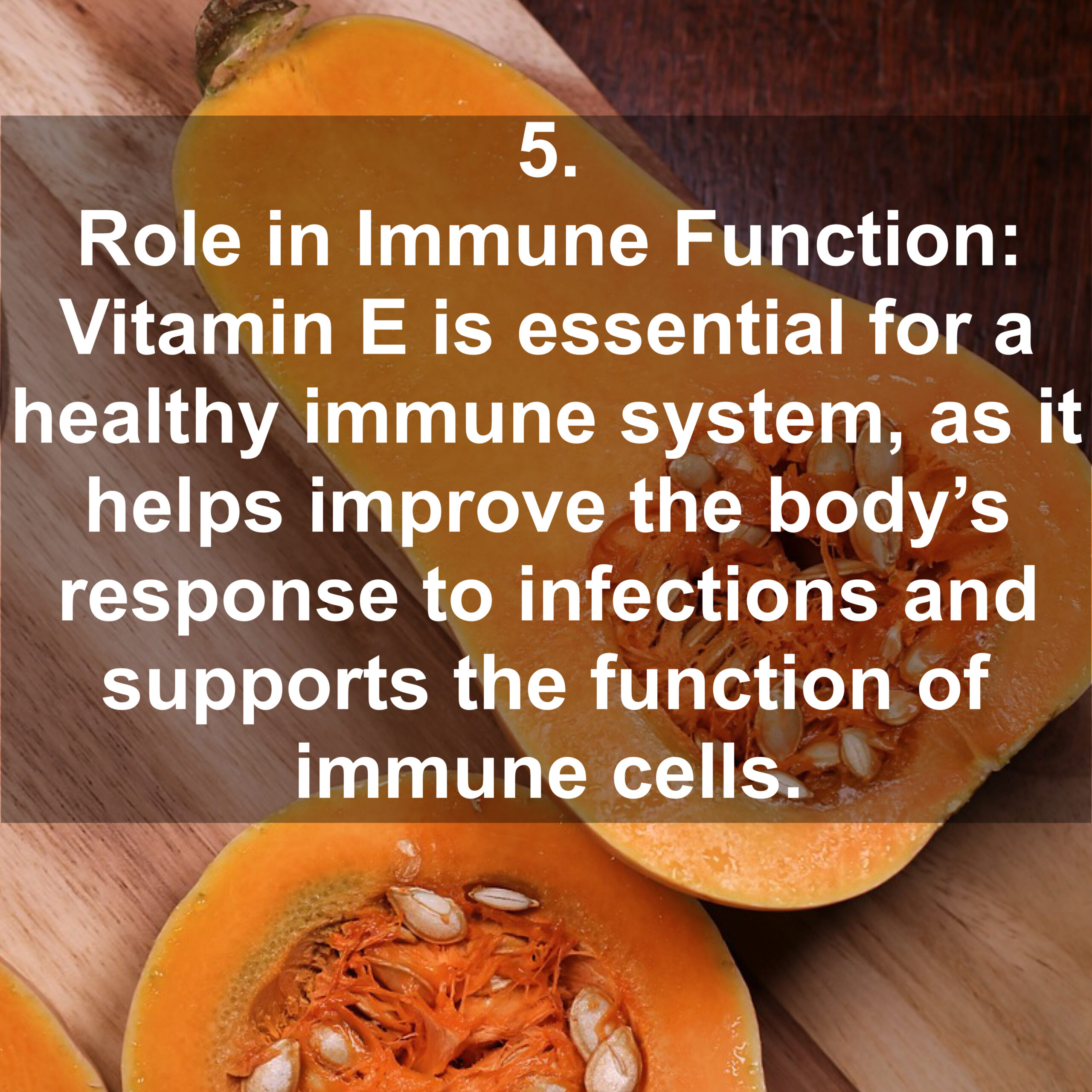 5. Role in Immune Function: Vitamin E is essential for a healthy immune system, as it helps improve the body's response to infections and supports the function of immune