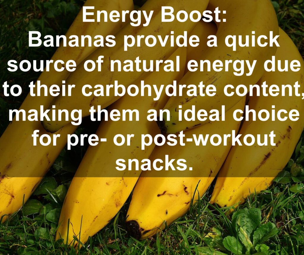 4. Energy Boost: Bananas provide a quick source of natural energy due to their carbohydrate content making them an ideal choice for pre- or post-workout snacks.