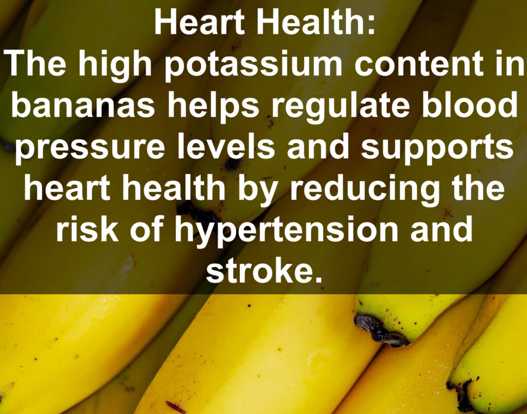 2. Heart Health: The high potassium content in bananas helps regulate blood pressure levels and supports heart health by reducing the risk of hypertension and stroke.