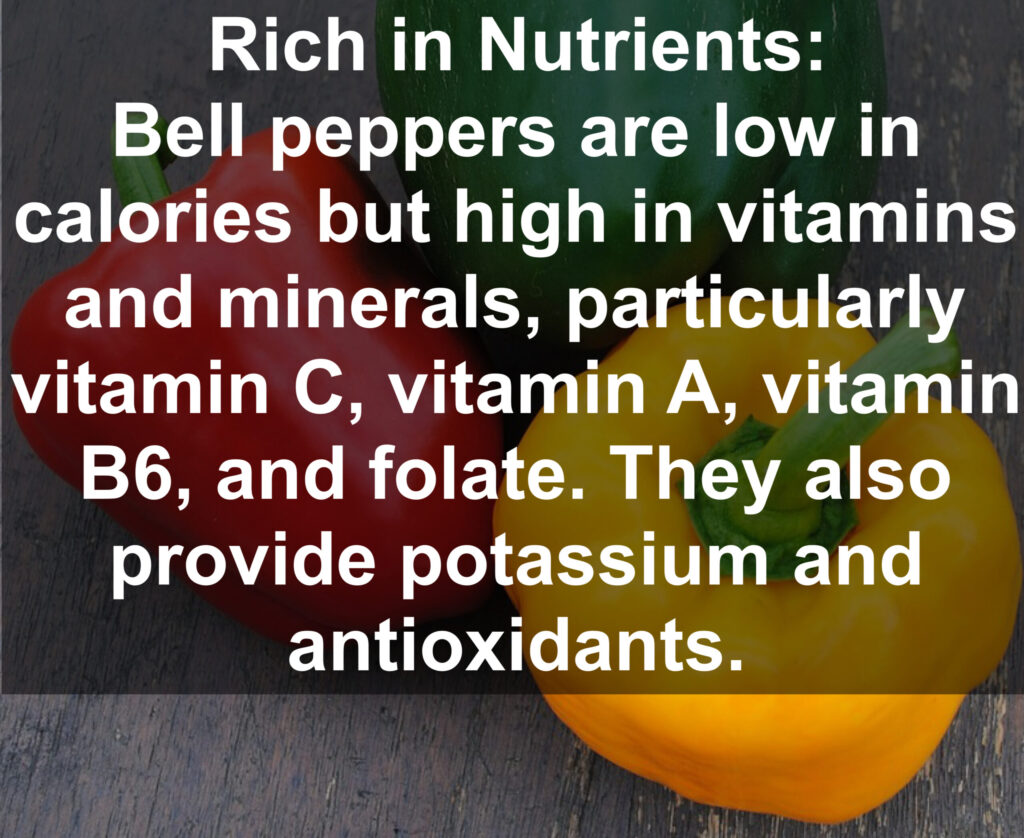1. Rich in Nutrients: Bell peppers are low in calories but high in vitamins and minerals, particularly vitamin C, vitamin A, vitamin B6, and folate. They also provide potassium and antioxidants.