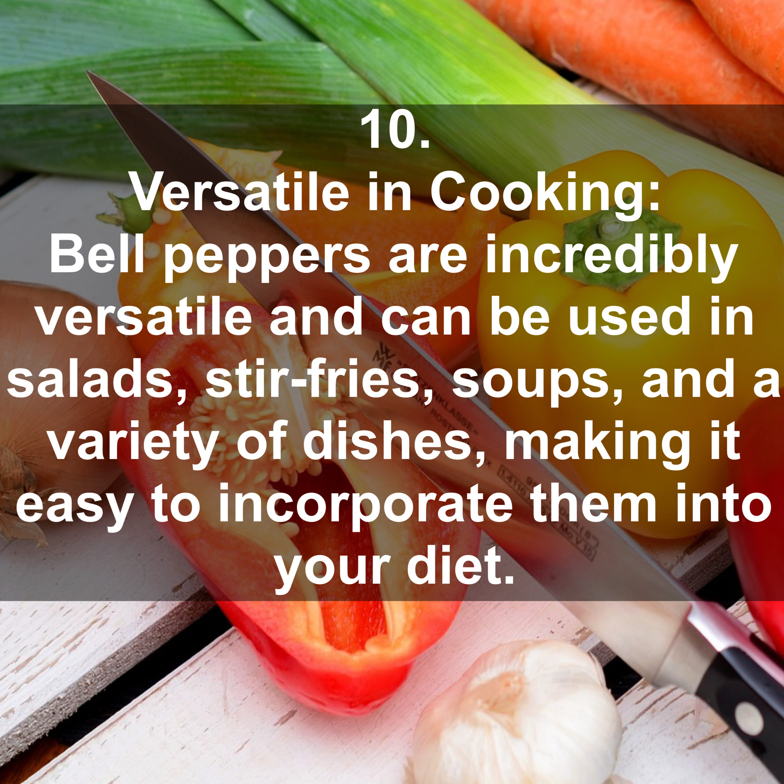 10. Versatile in Cooking: Bell peppers are incredibly versatile and can be used in salads, stir-fries, soups, and a variety of dishes, making it easy to incorporate them into your diet.