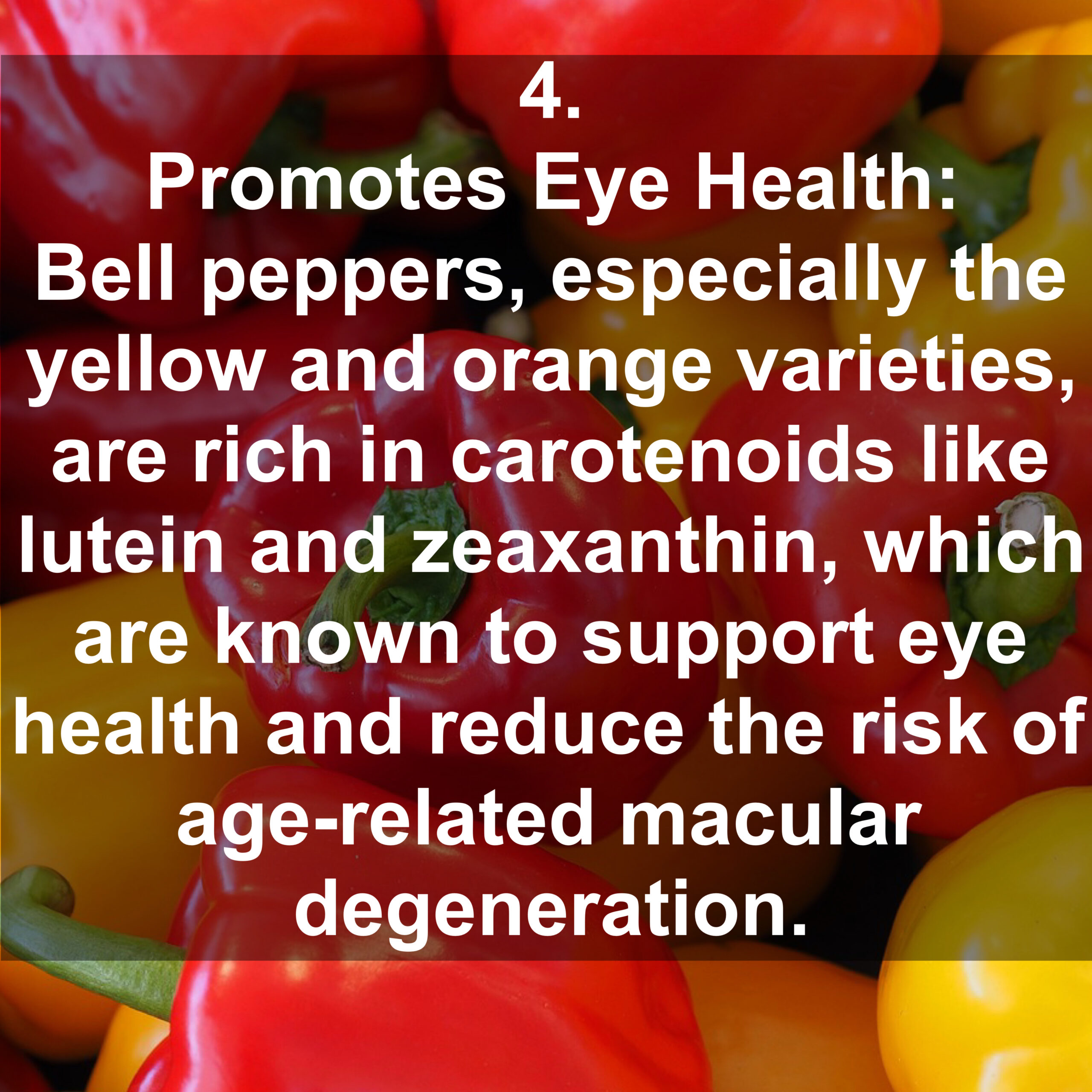 4. Promotes Eye Health: Bell peppers, especially the yellow and orange varieties, are rich in carotenoids like lutein and zeaxanthin, which are known to support eye health and reduce the risk of age related macular degeneration.