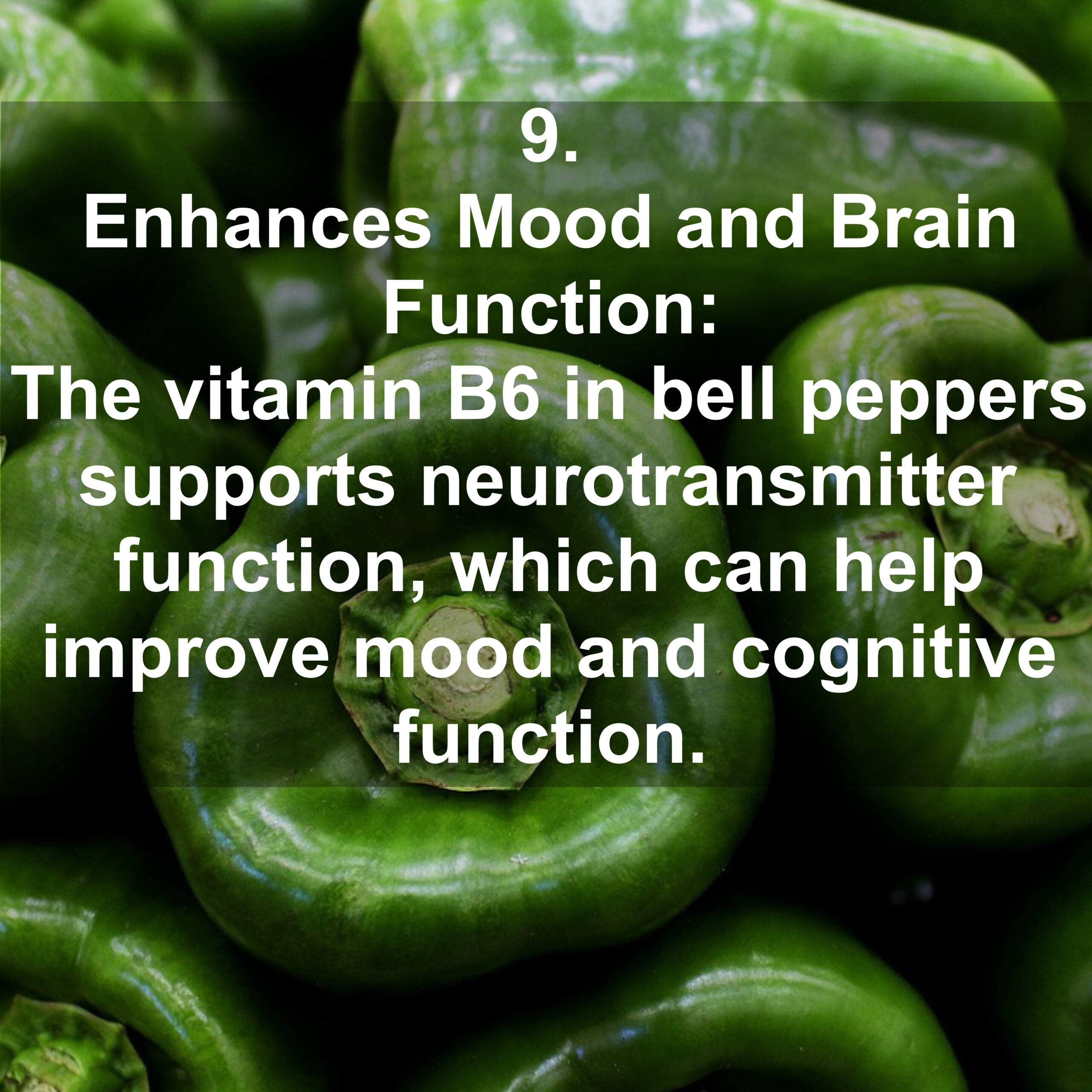 9. Enhances Mood and Brain Function: The vitamin B6 in bell peppers supports neurotransmitter function, which can help improve mood and cognitive function.