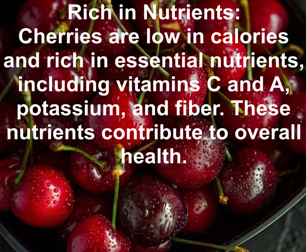 1. Rich in Nutrients: Cherries are low in calories and rich in essential nutrients, including vitamins C and A, potassium, and fiber. These nutrients contribute to overall health.