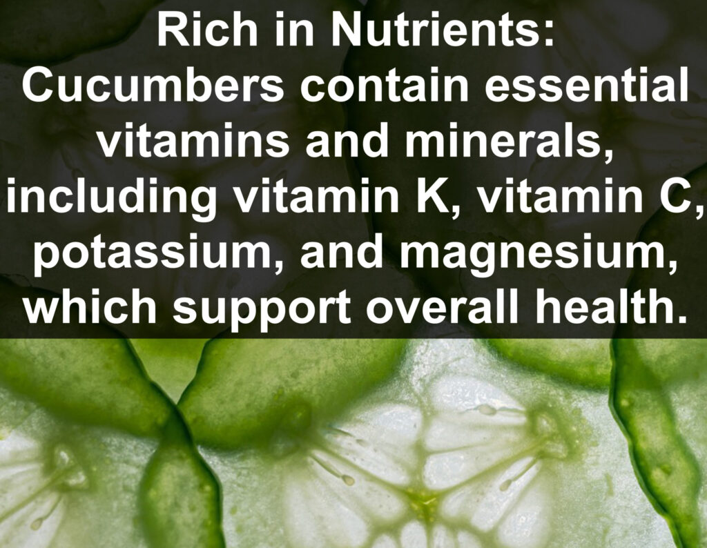 3. Rich in Nutrients: Cucumbers contain essential vitamins and minerals, including vitamin K, vitamin C, potassium, and magnesium, which support overall health.