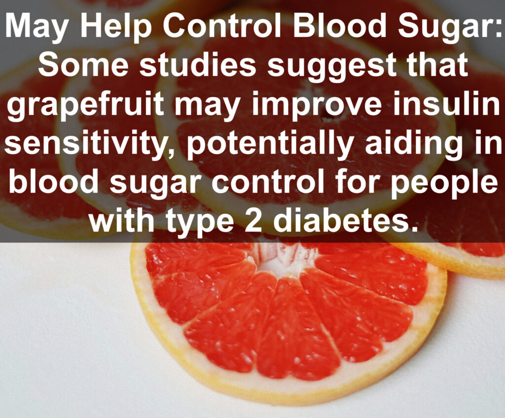 9. May Help Control Blood Sugar: Some studies suggest that grapefruit may improve insulin sensitivity, potentially aiding in blood sugar control for people with type 2 diabetes.