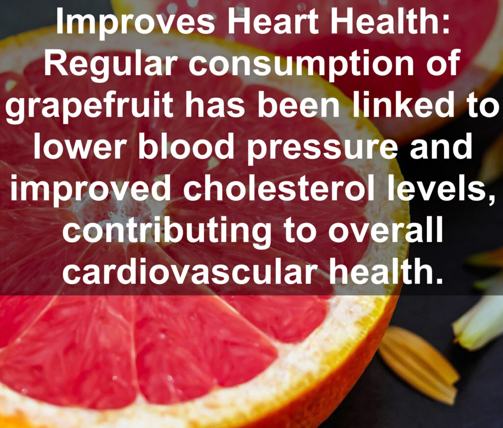 5. Improves Heart Health: Regular consumption of grapefruit has been linked to lower blood pressure and improved cholesterol levels, contributing to overall cardiovascular health.