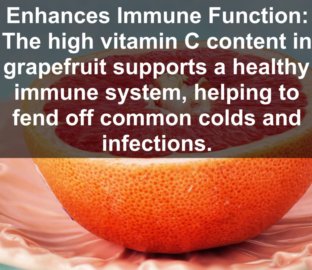 4. Enhances Immune Function: The high vitamin C content in grapefruit supports a healthy immune system, helping to fend off common colds and infections.
