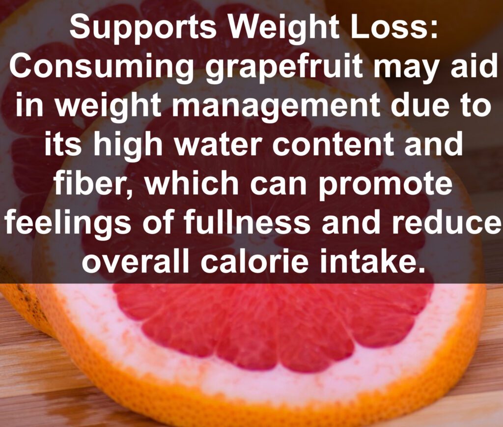 3. Supports Weight Loss: Consuming grapefruit may aid in weight management due to its high water content and fiber, which can promote feelings of fullness and reduce overall calorie intake.
