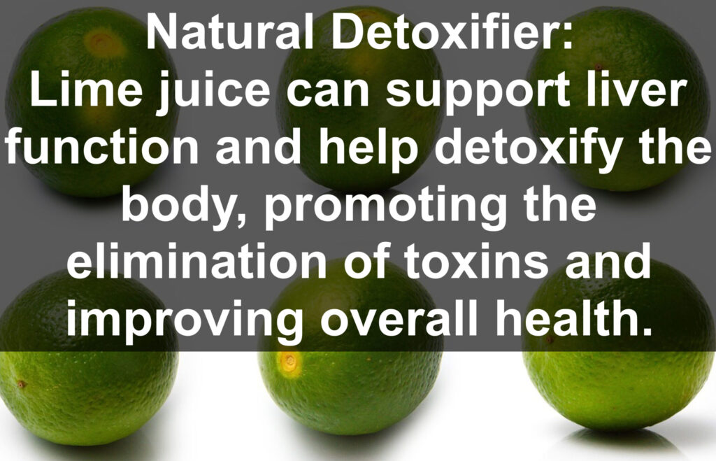 9. Natural Detoxifier: Lime juice can support liver function and help detoxify the body, promoting the elimination of toxins and improving overall health.