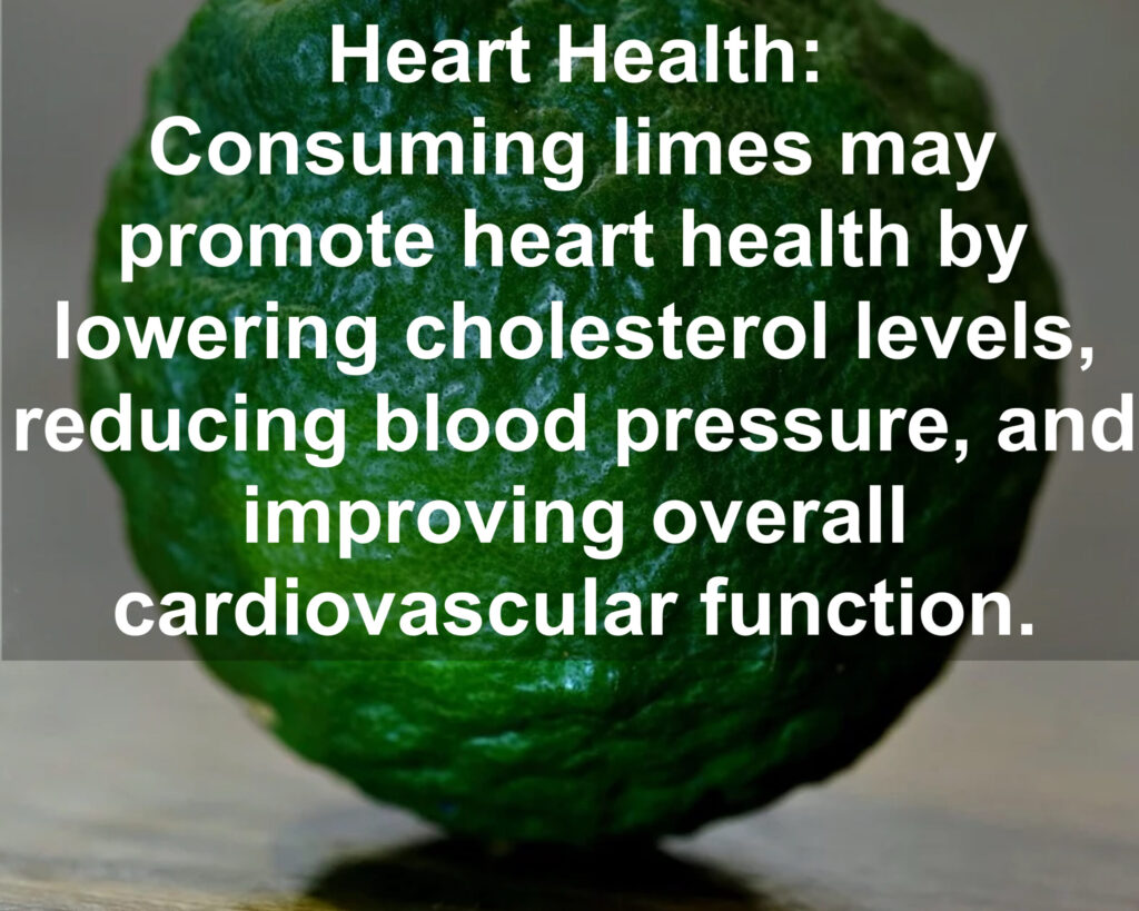 7. Heart Health: Consuming limes may promote heart health by lowering cholesterol levels, reducing blood pressure, and improving overall cardiovascular function.