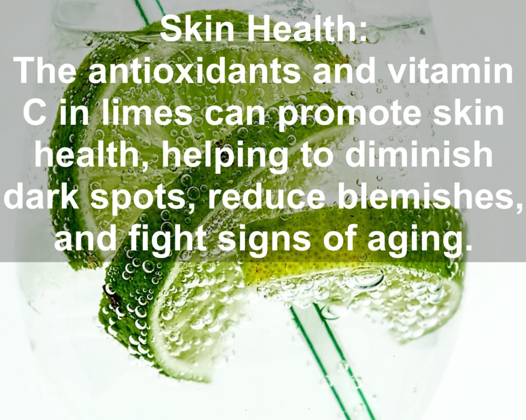 6. Skin Health: The antioxidants and vitamin C in limes. can promote skin health, helping to diminish dark spots, reduce blemishes, and fight signs of aging.