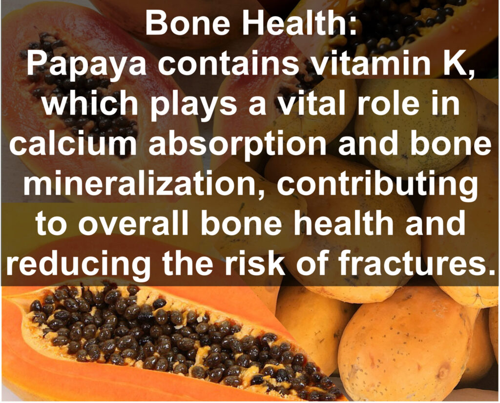 10. Bone Health: Papaya contains vitamin K, which plays a vital role in calcium absorption and bone mineralization, contributing to overall bone health and reducing the risk of fractures.