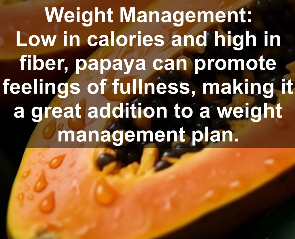 6. Weight Management: Low in calories and high in fiber, papaya can promote feelings of fullness, making it a great addition to a weight management plan.