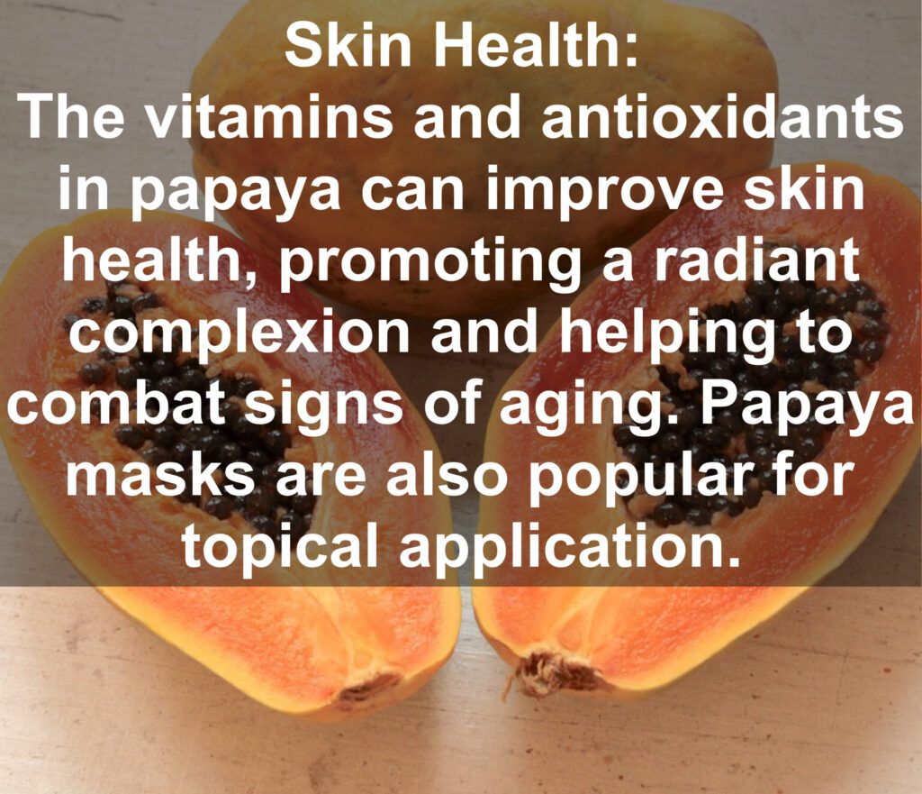 7. Skin Health: The vitamins and antioxidants in papaya can improve skin health, promoting a radiant complexion and helping to combat signs of aging. Papaya masks are also popular for topical application.