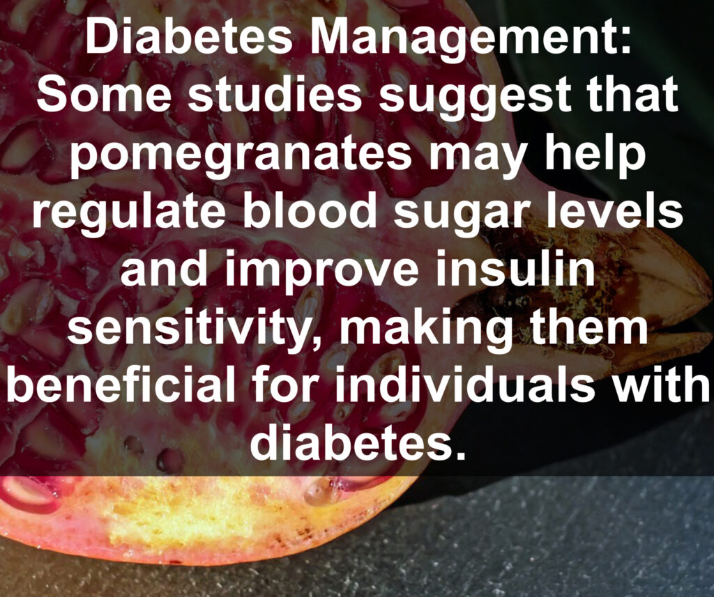 10. Diabetes Management: Some studies suggest that pomegranates may help regulate blood sugar levels and improve insulin sensitivity, making them beneficial for individuals with diabetes.