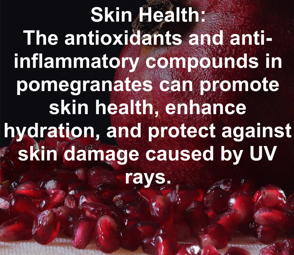9. Skin Health: The antioxidants and anti- inflammatory compounds in pomegranates can promote skin health, enhance hydration, and protect against skin damage caused by UV rays.