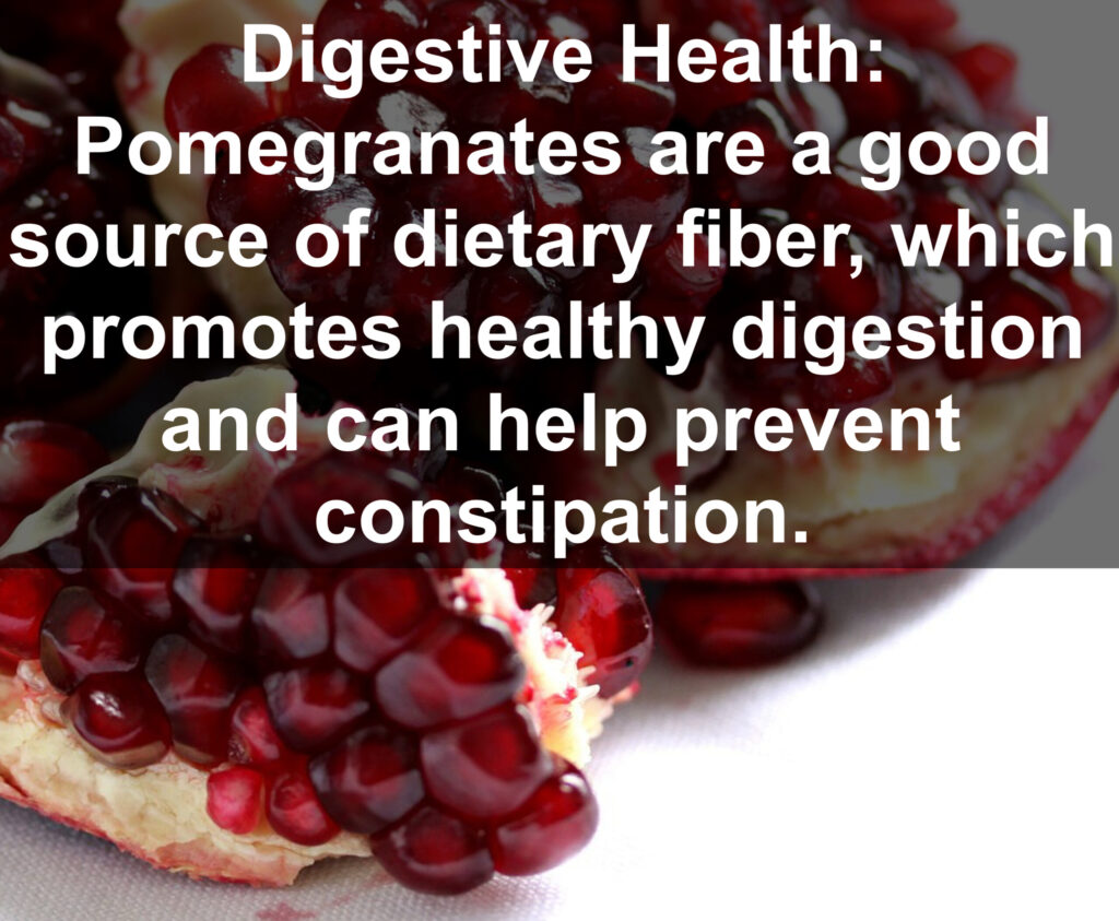 7. Digestive Health: Pomegranates are a good source of dietary fiber, which promotes healthy digestion and can help prevent constipation.
