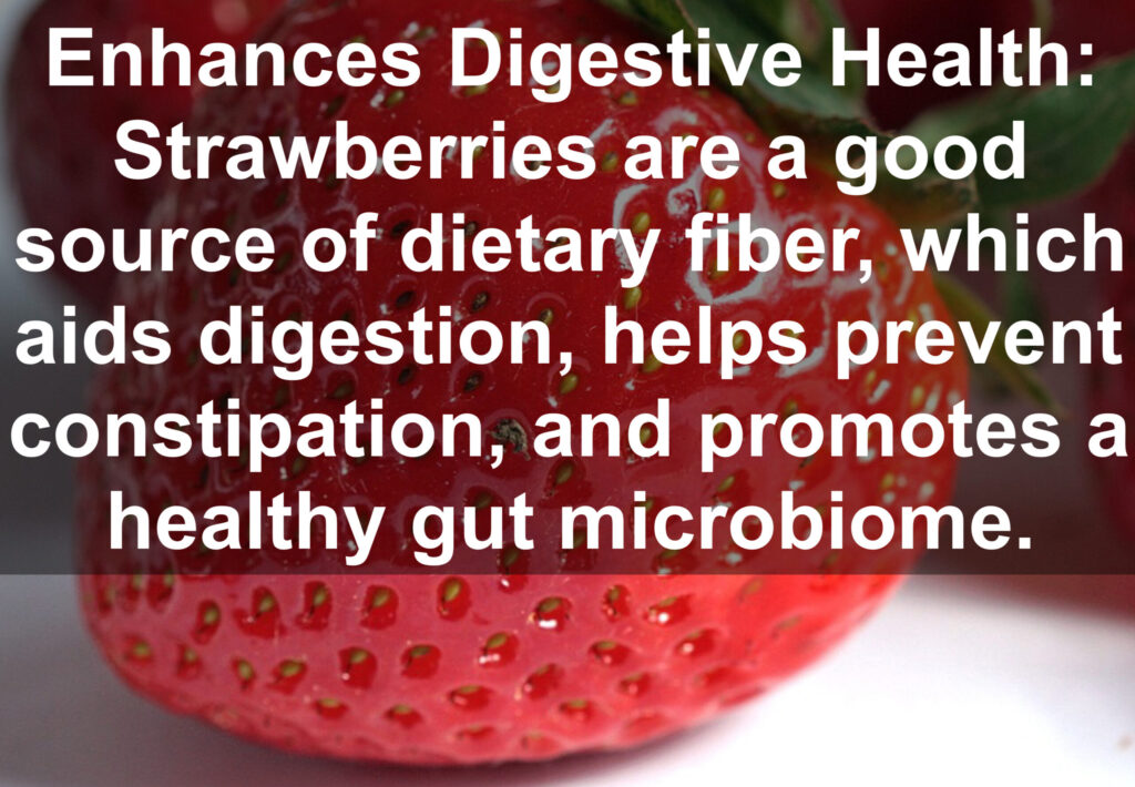 6. Enhances Digestive Health: Strawberries are a good source of dietary fiber, which aids digestion, helps prevent constipation, and promotes a healthy gut microbiome.