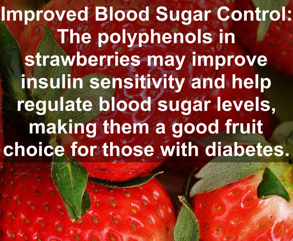 4. Improved Blood Sugar Control: The polyphenols in strawberries may improve insulin sensitivity and help regulate blood sugar levels, making them a good fruit choice for those with diabetes.
